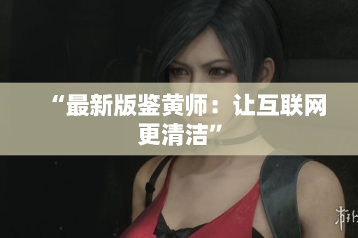 “最新版鉴黄师：让互联网更清洁”