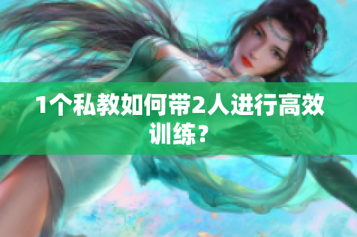 1个私教如何带2人进行高效训练？