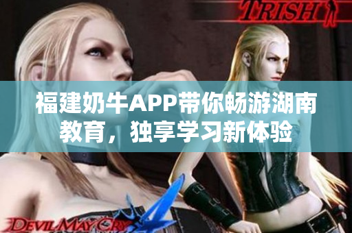 福建奶牛APP带你畅游湖南教育，独享学习新体验