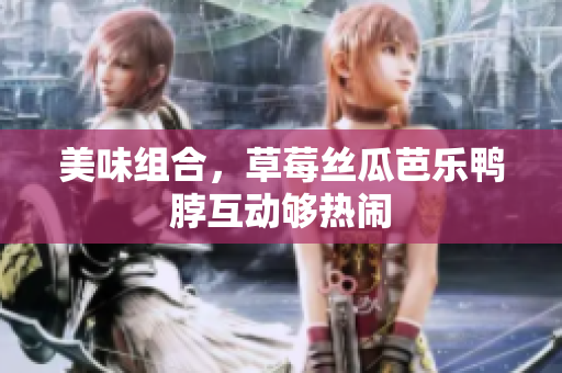 美味组合，草莓丝瓜芭乐鸭脖互动够热闹