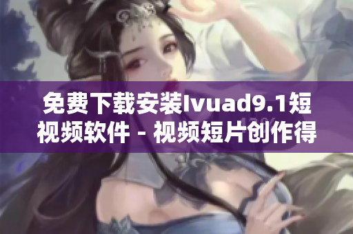 免费下载安装Ivuad9.1短视频软件 - 视频短片创作得心应手