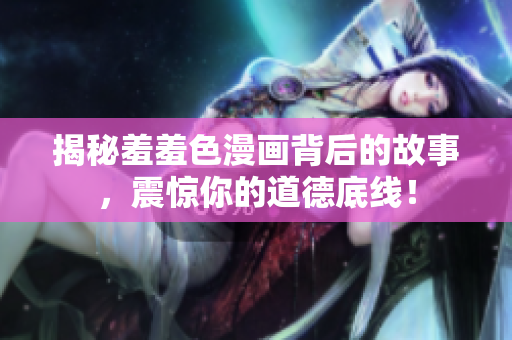 揭秘羞羞色漫画背后的故事，震惊你的道德底线！