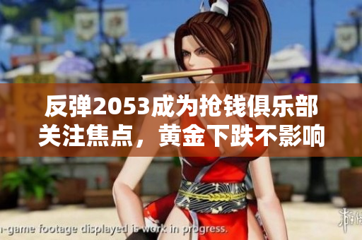 反弹2053成为抢钱俱乐部关注焦点，黄金下跌不影响投资信心