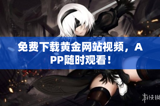 免费下载黄金网站视频，APP随时观看！