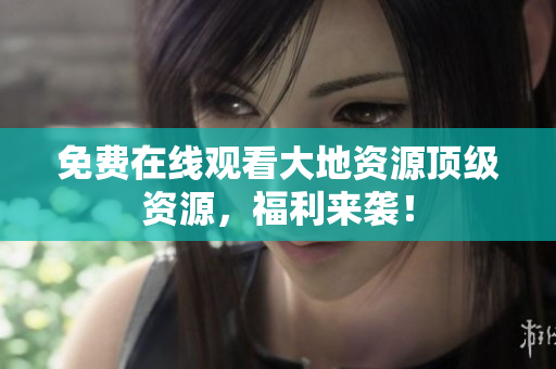 免费在线观看大地资源顶级资源，福利来袭！