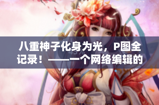 八重神子化身为光，P图全记录！——一个网络编辑的心得分享