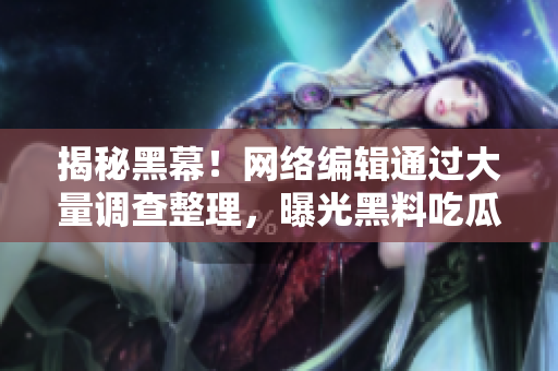 揭秘黑幕！网络编辑通过大量调查整理，曝光黑料吃瓜网内幕！