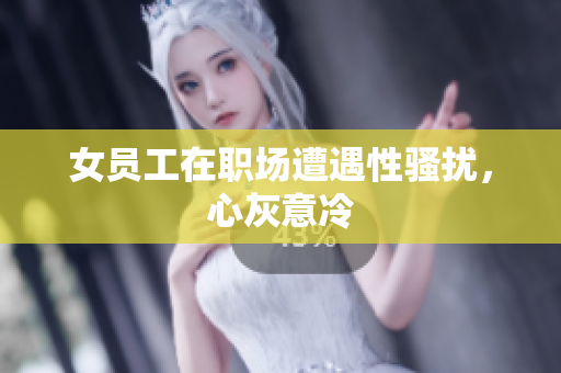 女员工在职场遭遇性骚扰，心灰意冷