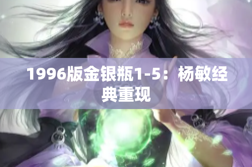 1996版金银瓶1-5：杨敏经典重现