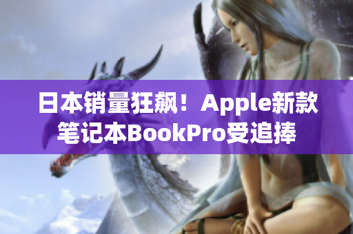 日本销量狂飙！Apple新款笔记本BookPro受追捧