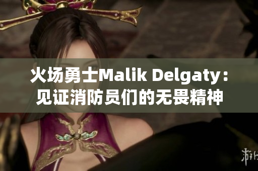 火场勇士Malik Delgaty：见证消防员们的无畏精神