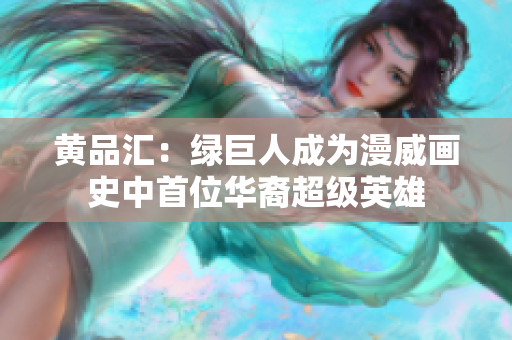 黄品汇：绿巨人成为漫威画史中首位华裔超级英雄