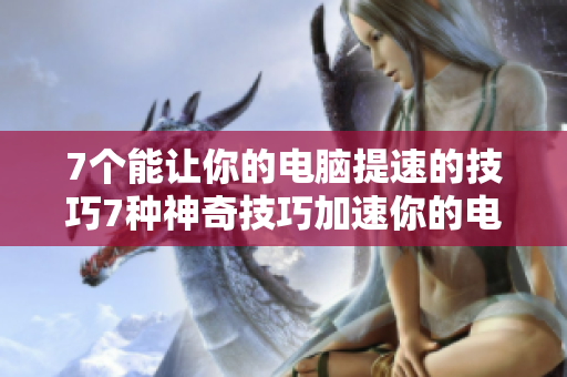 7个能让你的电脑提速的技巧7种神奇技巧加速你的电脑