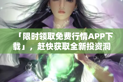 「限时领取免费行情APP下载」，赶快获取全新投资洞察！