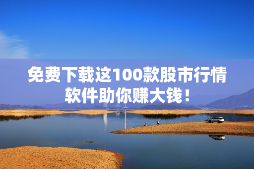 免费下载这100款股市行情软件助你赚大钱！