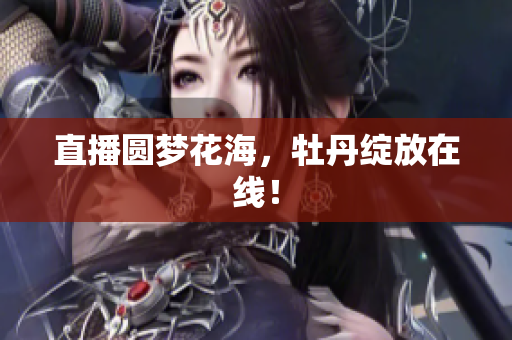 直播圆梦花海，牡丹绽放在线！