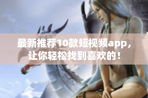 最新推荐10款短视频app，让你轻松找到喜欢的！