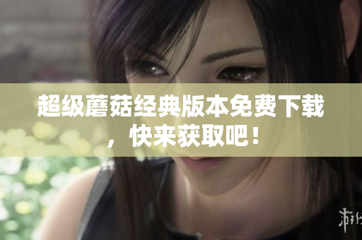 超级蘑菇经典版本免费下载，快来获取吧！