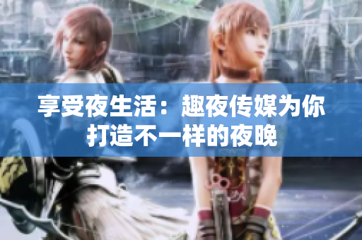 享受夜生活：趣夜传媒为你打造不一样的夜晚