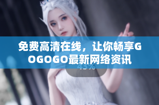 免费高清在线，让你畅享GOGOGO最新网络资讯