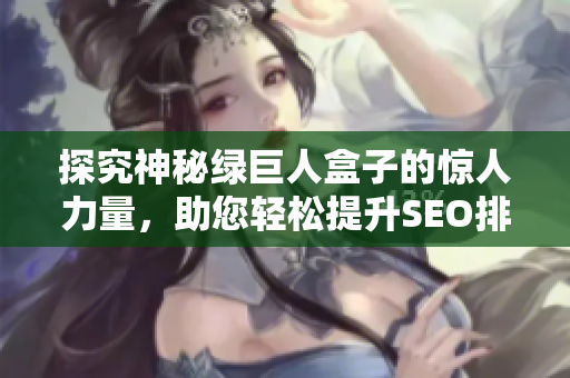 探究神秘绿巨人盒子的惊人力量，助您轻松提升SEO排名