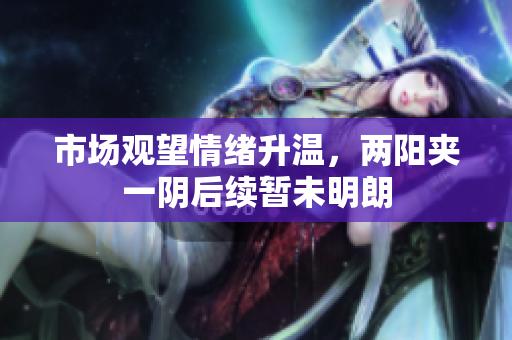 市场观望情绪升温，两阳夹一阴后续暂未明朗