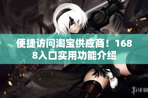 便捷访问淘宝供应商！1688入口实用功能介绍