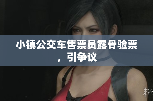 小镇公交车售票员露骨验票，引争议
