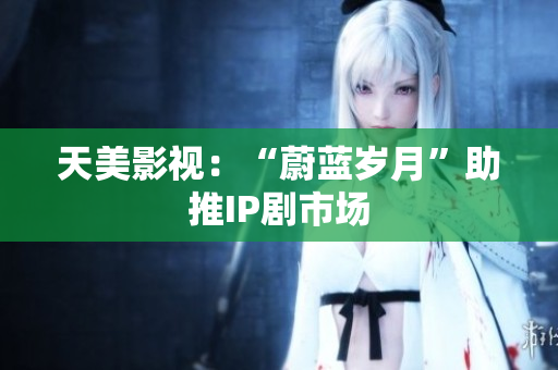 天美影视：“蔚蓝岁月”助推IP剧市场