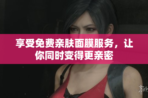享受免费亲肤面膜服务，让你同时变得更亲密
