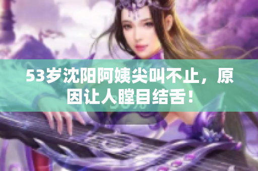 53岁沈阳阿姨尖叫不止，原因让人瞠目结舌！