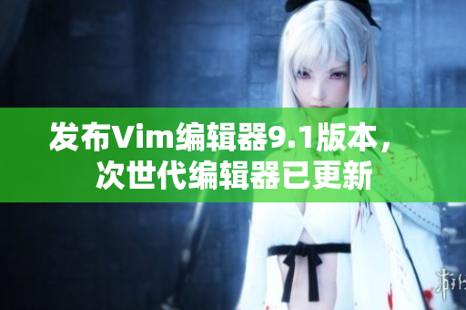发布Vim编辑器9.1版本， 次世代编辑器已更新