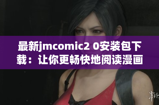 最新jmcomic2 0安装包下载：让你更畅快地阅读漫画
