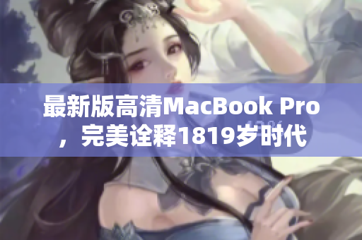 最新版高清MacBook Pro，完美诠释1819岁时代