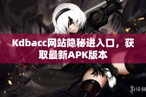 Kdbacc网站隐秘进入口，获取最新APK版本
