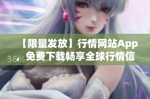 【限量发放】行情网站App，免费下载畅享全球行情信息！