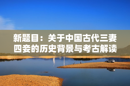 新题目：关于中国古代三妻四妾的历史背景与考古解读