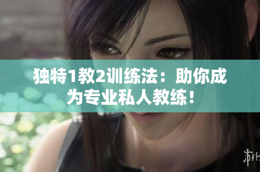 独特1教2训练法：助你成为专业私人教练！