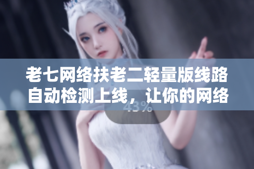 老七网络扶老二轻量版线路自动检测上线，让你的网络连接更稳定