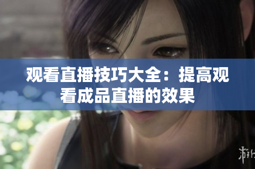 观看直播技巧大全：提高观看成品直播的效果