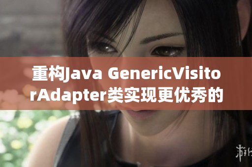 重构Java GenericVisitorAdapter类实现更优秀的代码