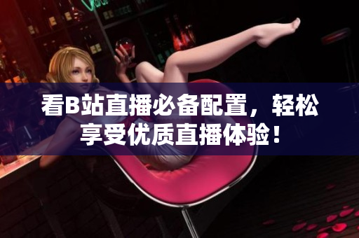 看B站直播必备配置，轻松享受优质直播体验！