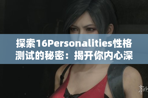 探索16Personalities性格测试的秘密：揭开你内心深处的真我