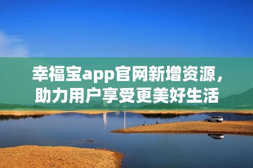 幸福宝app官网新增资源，助力用户享受更美好生活