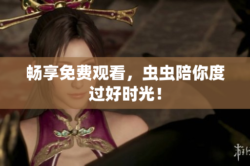 畅享免费观看，虫虫陪你度过好时光！