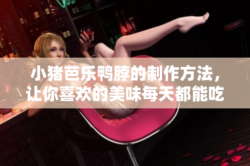 小猪芭乐鸭脖的制作方法，让你喜欢的美味每天都能吃到