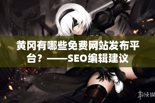 黄冈有哪些免费网站发布平台？——SEO编辑建议