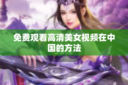 免费观看高清美女视频在中国的方法