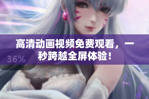高清动画视频免费观看，一秒跨越全屏体验！