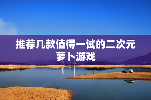 推荐几款值得一试的二次元萝卜游戏